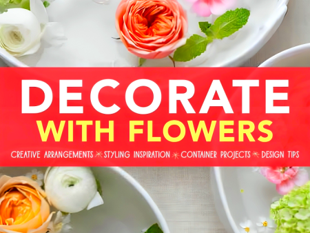 Decorate With Flowers: Creative Arrangements * Styling Inspiration * Container Projects * Design Tips Fashion